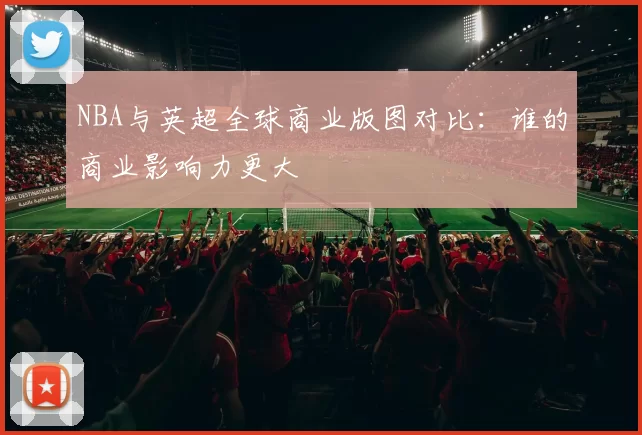 NBA与英超全球商业版图对比：谁的商业影响力更大