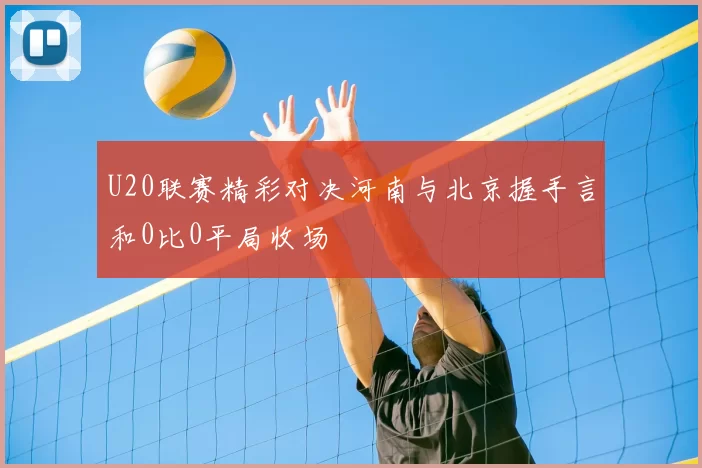 U20联赛精彩对决河南与北京握手言和0比0平局收场