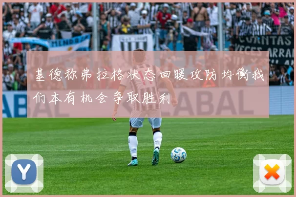 基德称弗拉格状态回暖攻防均衡我们本有机会争取胜利