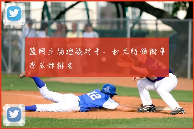 篮网主场迎战对手,杜兰特领衔争夺东部排名