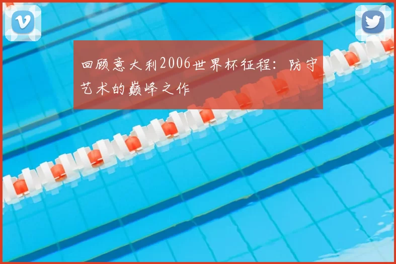 回顾意大利2006世界杯征程:防守艺术的巅峰之作