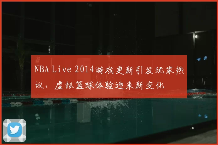 NBA Live 2014游戏更新引发玩家热议，虚拟篮球体验迎来新变化