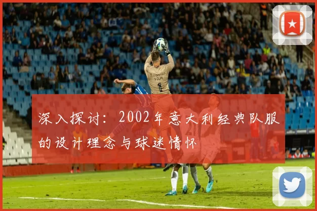 深入探讨：2002年意大利经典队服的设计理念与球迷情怀
