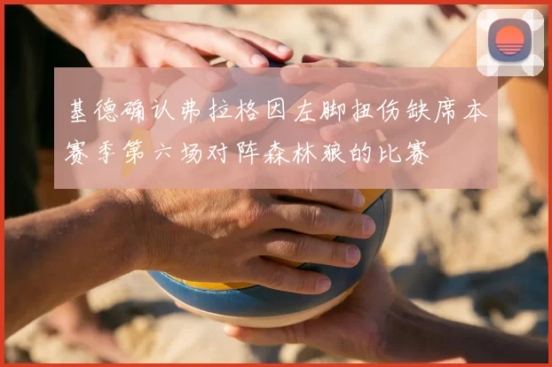 基德确认弗拉格因左脚扭伤缺席本赛季第六场对阵森林狼的比赛