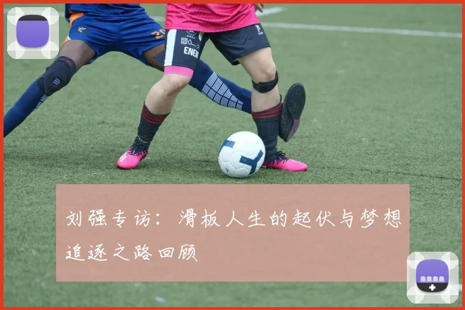 刘强专访:滑板人生的起伏与梦想追逐之路回顾