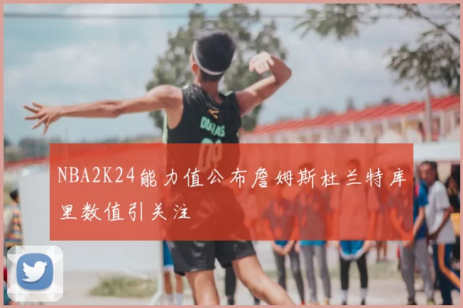 NBA2K24能力值公布詹姆斯杜兰特库里数值引关注