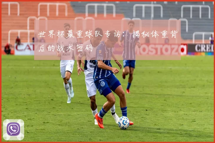 世界杯最重球队专访:揭秘体重背后的战术密码