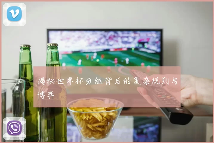 揭秘世界杯分组背后的复杂规则与博弈