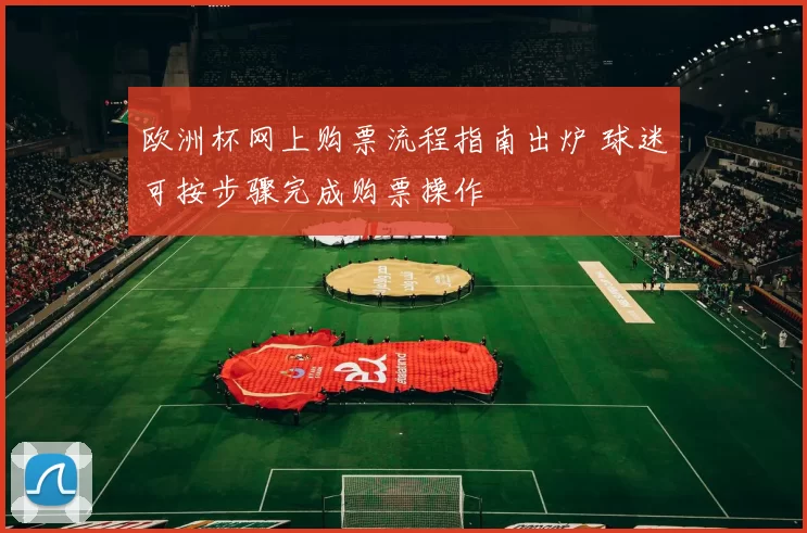 欧洲杯网上购票流程指南出炉 球迷可按步骤完成购票操作