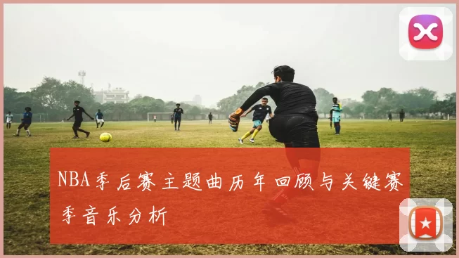 NBA季后赛主题曲历年回顾与关键赛季音乐分析