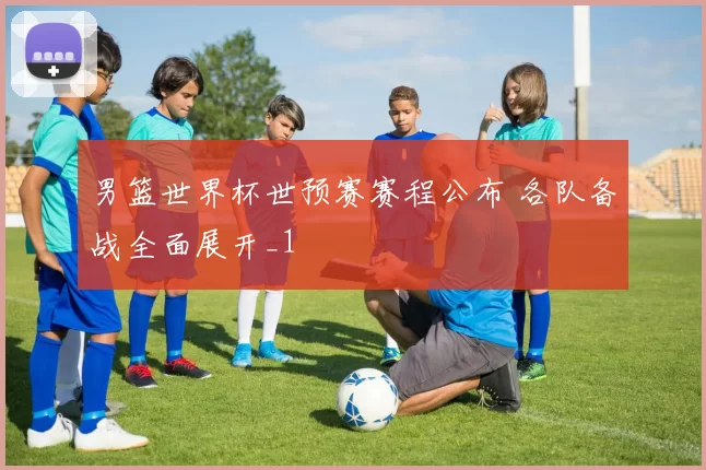 男篮世界杯世预赛赛程公布 各队备战全面展开_1