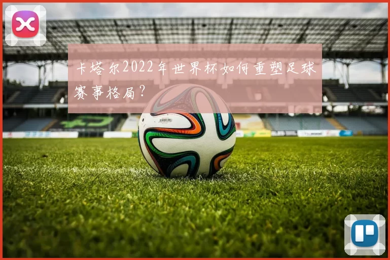 卡塔尔2022年世界杯如何重塑足球赛事格局？