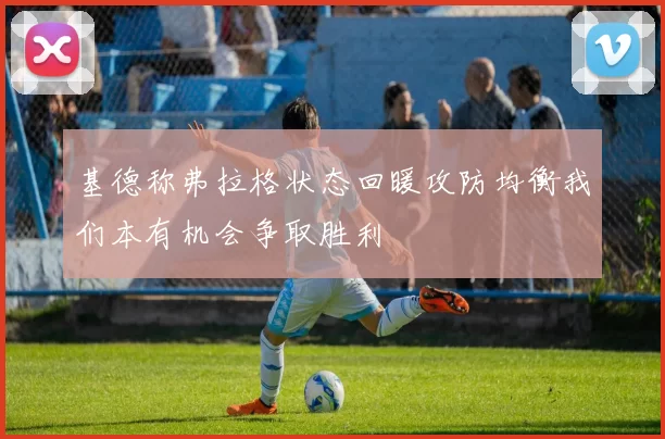 基德称弗拉格状态回暖攻防均衡我们本有机会争取胜利