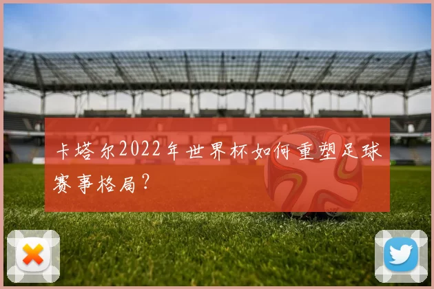 卡塔尔2022年世界杯如何重塑足球赛事格局?