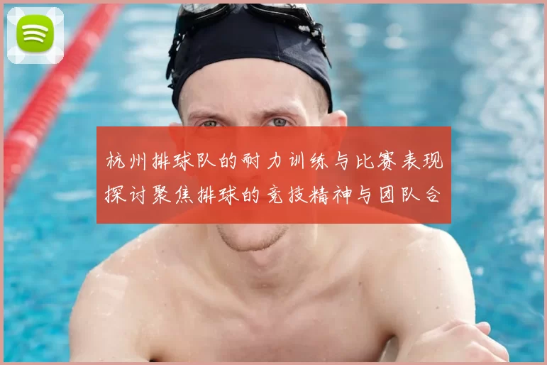 杭州排球队的耐力训练与比赛表现探讨聚焦排球的竞技精神与团队合作