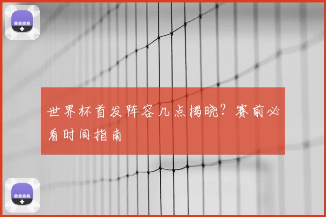 世界杯首发阵容几点揭晓？赛前必看时间指南
