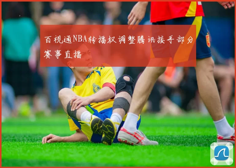 百视通NBA转播权调整腾讯接手部分赛事直播