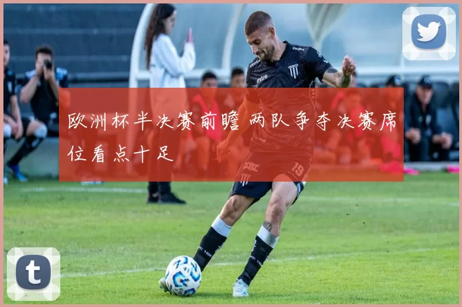 欧洲杯半决赛前瞻 两队争夺决赛席位看点十足
