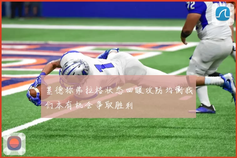 基德称弗拉格状态回暖攻防均衡我们本有机会争取胜利
