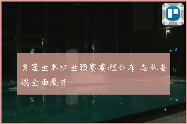 男篮世界杯世预赛赛程公布 各队备战全面展开