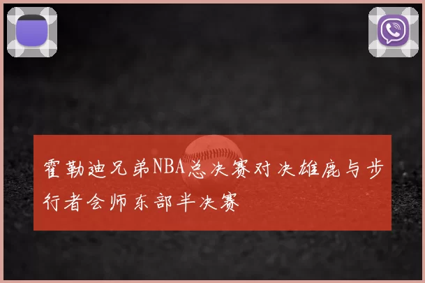 霍勒迪兄弟NBA总决赛对决雄鹿与步行者会师东部半决赛