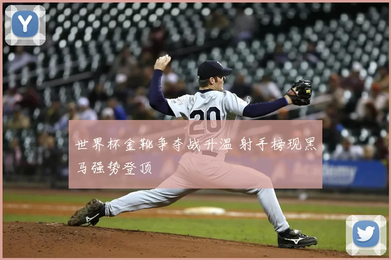 世界杯金靴争夺战升温 射手榜现黑马强势登顶