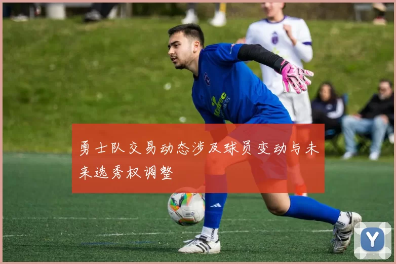 勇士队交易动态涉及球员变动与未来选秀权调整
