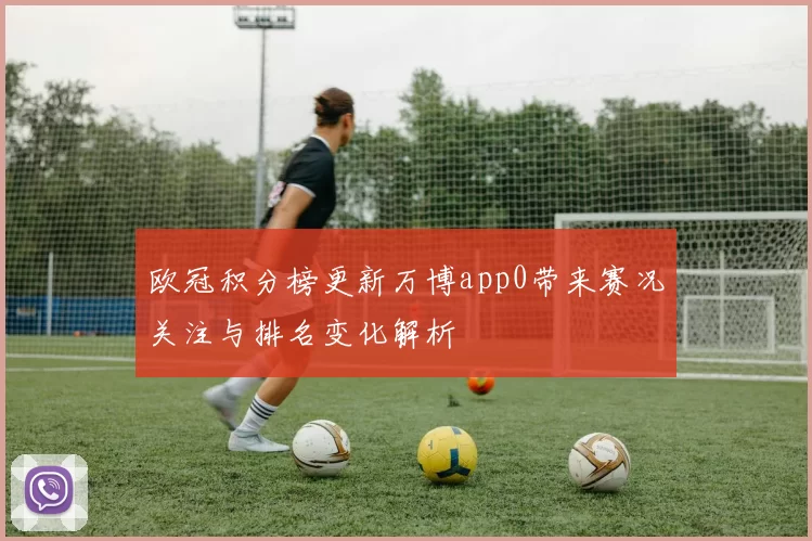 欧冠积分榜更新万博app0带来赛况关注与排名变化解析