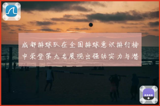 成都排球队在全国排球意识排行榜中荣登第九名展现出强劲实力与潜力