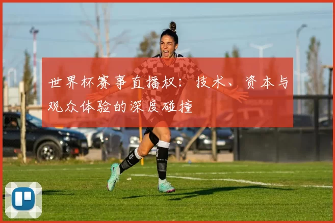 世界杯赛事直播权:技术、资本与观众体验的深度碰撞
