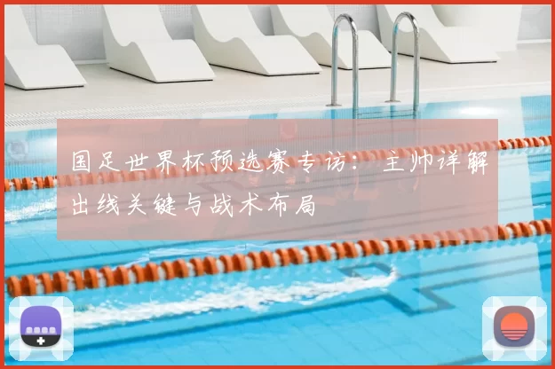 国足世界杯预选赛专访:主帅详解出线关键与战术布局