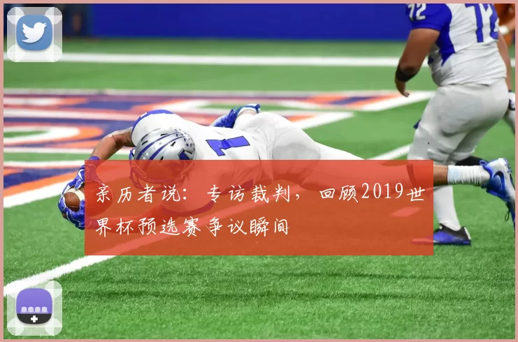 亲历者说：专访裁判，回顾2019世界杯预选赛争议瞬间