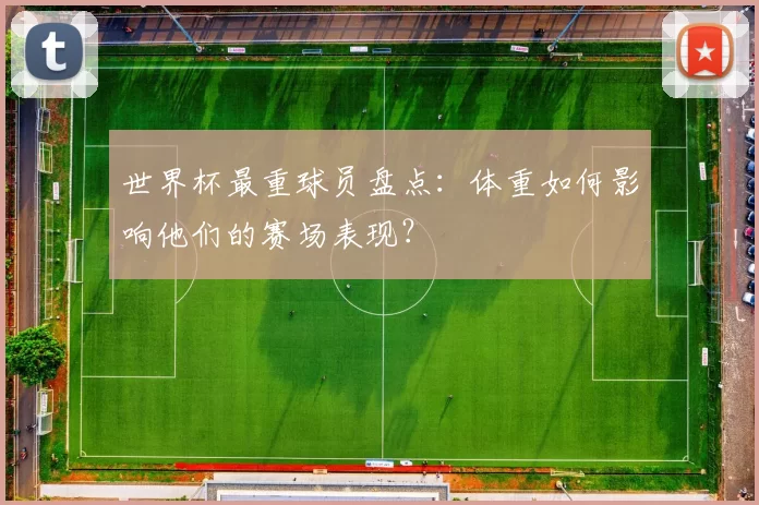 世界杯最重球员盘点:体重如何影响他们的赛场表现?