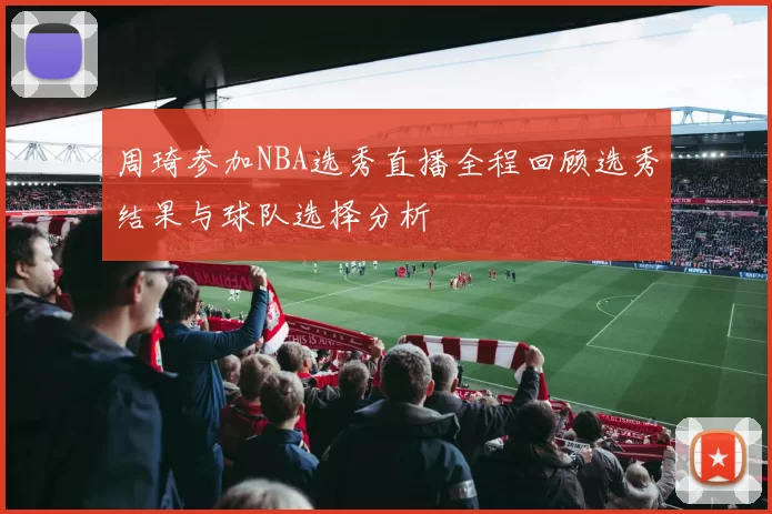 周琦参加NBA选秀直播全程回顾选秀结果与球队选择分析