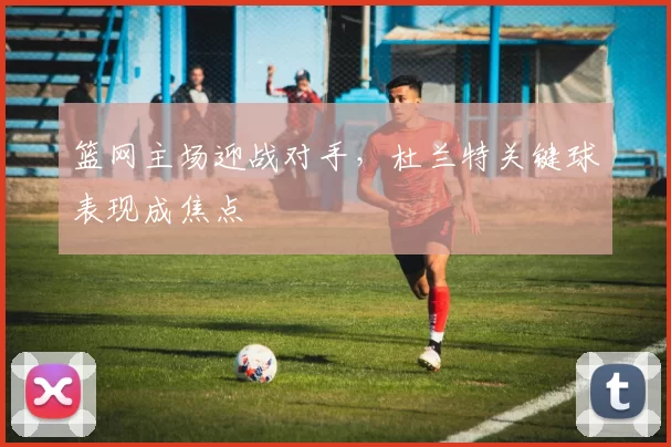 篮网主场迎战对手,杜兰特关键球表现成焦点