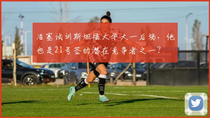 活塞试训斯坦福大学大一后场，他也是21号签的潜在竞争者之一？