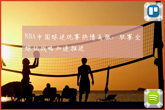 NBA中国球迷观赛热情高涨,联赛全球化战略加速推进