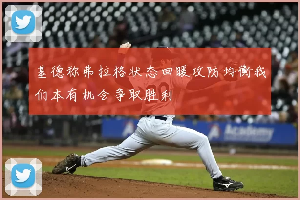 基德称弗拉格状态回暖攻防均衡我们本有机会争取胜利