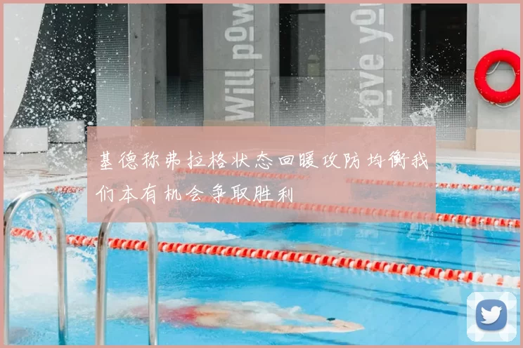 基德称弗拉格状态回暖攻防均衡我们本有机会争取胜利