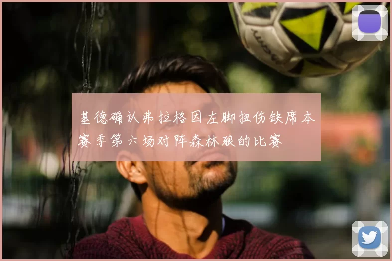 基德确认弗拉格因左脚扭伤缺席本赛季第六场对阵森林狼的比赛