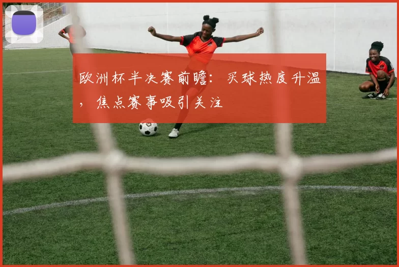 欧洲杯半决赛前瞻：买球热度升温，焦点赛事吸引关注