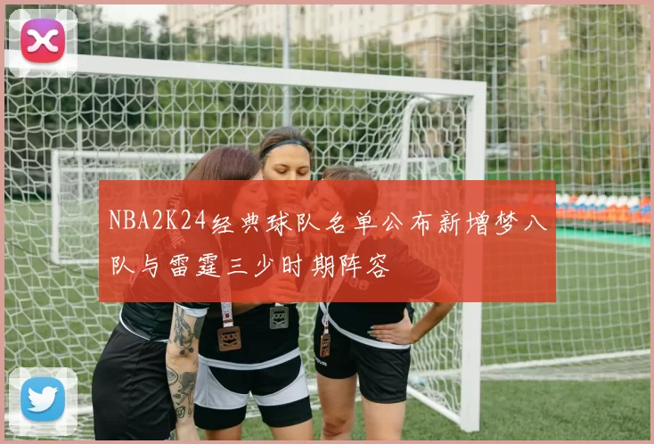 NBA2K24经典球队名单公布新增梦八队与雷霆三少时期阵容
