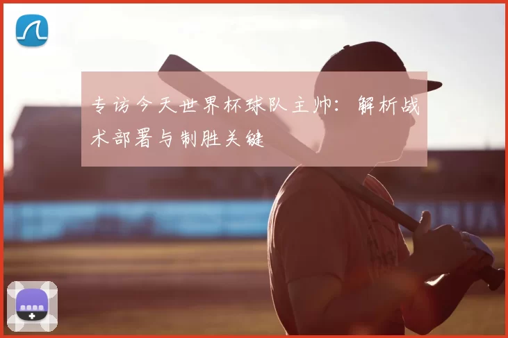 专访今天世界杯球队主帅:解析战术部署与制胜关键
