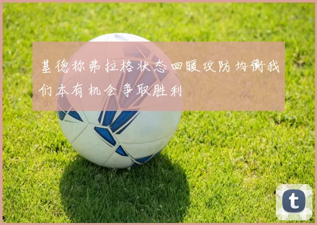 基德称弗拉格状态回暖攻防均衡我们本有机会争取胜利