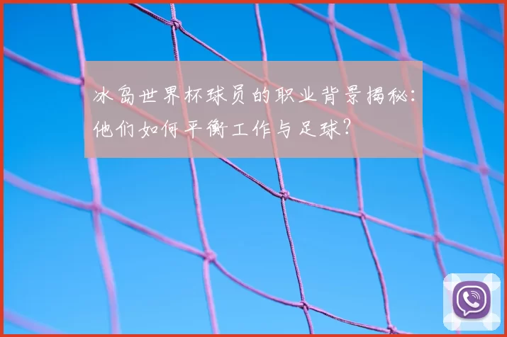 冰岛世界杯球员的职业背景揭秘:他们如何平衡工作与足球?