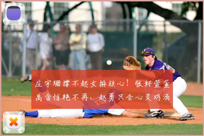 庄宇珊撑不起女排核心!张籽萱董禹含惊艳不再,赵勇只会心灵鸡汤