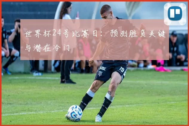 世界杯24号比赛日:预测胜负关键与潜在冷门