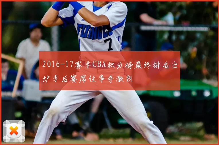 2016-17赛季CBA积分榜最终排名出炉季后赛席位争夺激烈