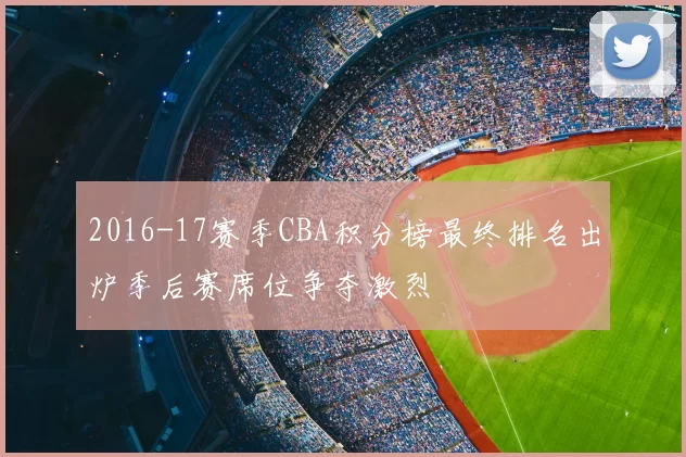 2016-17赛季CBA积分榜最终排名出炉季后赛席位争夺激烈