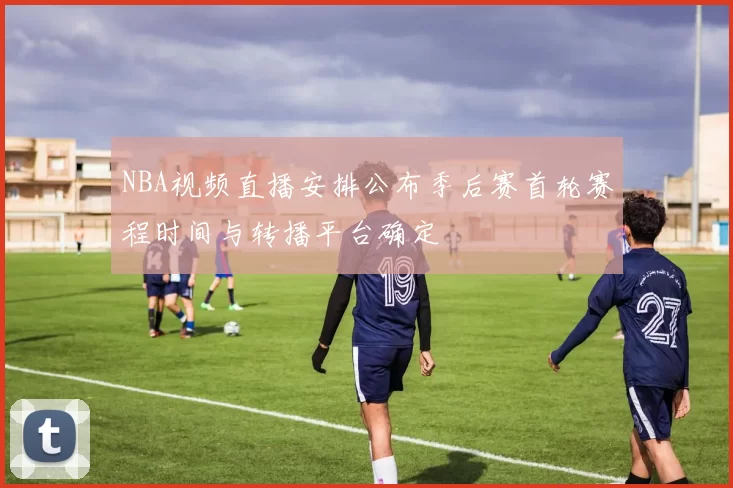 NBA视频直播安排公布季后赛首轮赛程时间与转播平台确定